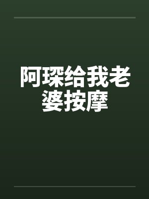 阿琛给我老婆按摩 阿琛给我老婆按摩