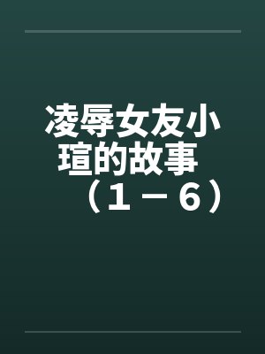 凌辱女友小瑄的故事 (1-6) 凌辱女友小瑄的故事 (1-6)