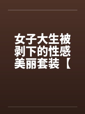 女子大生被剥下的性感美丽套装【1-6完结】 女子大生被剥下的性感美丽套装【1-6完结】