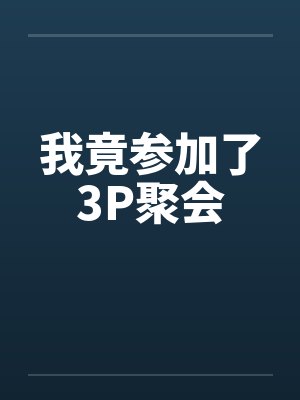 我竟参加了3P聚会 我竟参加了3P聚会
