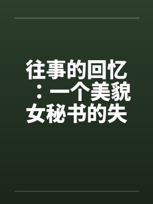 往事的回忆:一个美貌女秘书的失身和沦陷 作者:京城笑笑生 往事的回忆:一个美貌女秘书的失身和沦陷 作者:京城笑笑生