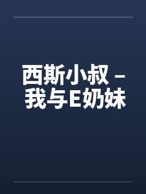 西斯小叔 – 我与E奶妹 西斯小叔 – 我与E奶妹