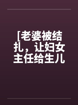 [老婆被结扎，让妇女主任给生儿子]
