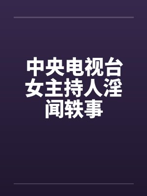 中央电视台女主持人淫闻轶事 中央电视台女主持人淫闻轶事