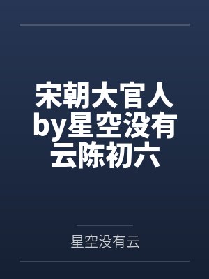 宋朝大官人by星空没有云陈初六 宋朝大官人by星空没有云陈初六