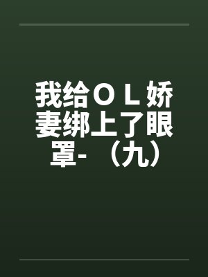 我给OL娇妻绑上了眼罩- (九) 我给OL娇妻绑上了眼罩- (九)