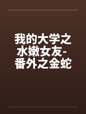 我的大学之水嫩女友- 番外之金蛇夕雪 我的大学之水嫩女友- 番外之金蛇夕雪