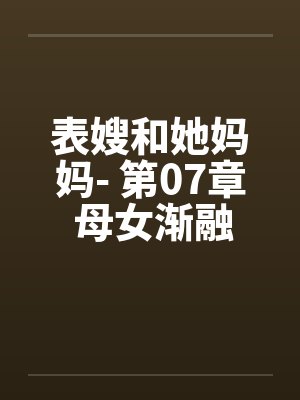 表嫂和她妈妈- 第07章 母女渐融同求欢 表嫂和她妈妈- 第07章 母女渐融同求欢
