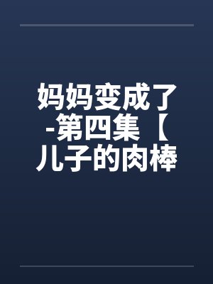 妈妈变成了-第四集【儿子的肉棒】 （6）