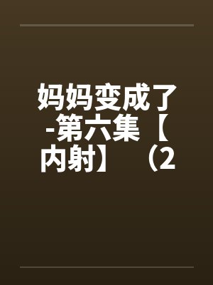 妈妈变成了-第六集【内射】 （2）