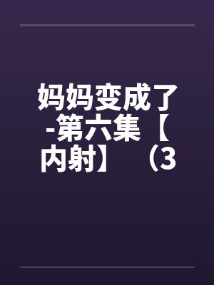 妈妈变成了-第六集【内射】 （3）