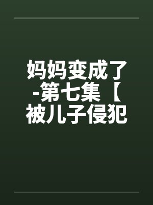 妈妈变成了-第七集【被儿子侵犯】 （10）
