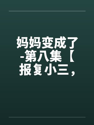 妈妈变成了-第八集【报复小三，勾引她的处男】 （11）