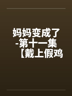 妈妈变成了-第十一集【戴上假鸡巴干刘建宏的屁眼】 （5）