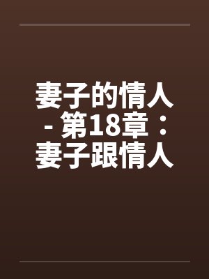妻子的情人- 第18章：妻子跟情人和丈夫的君子协定