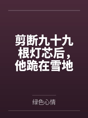 剪断九十九根灯芯后,他跪在雪地里求我回头 剪断九十九根灯芯后,他跪在雪地里求我回头