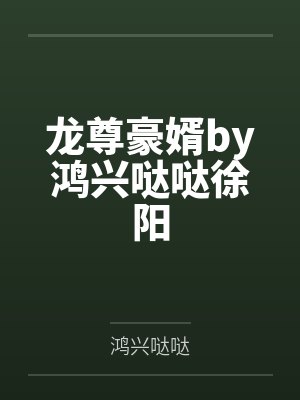 龙尊豪婿by鸿兴哒哒徐阳 龙尊豪婿by鸿兴哒哒徐阳