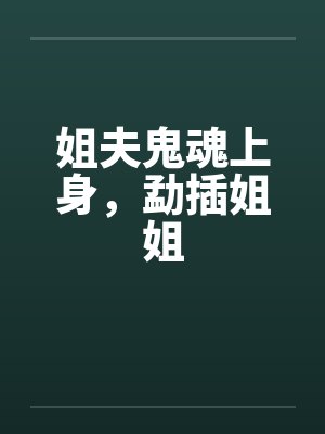 姐夫鬼魂上身,勐插姐姐 姐夫鬼魂上身,勐插姐姐