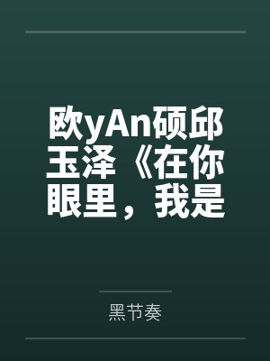 欧yAn硕邱玉泽《在你眼里，我是伪娘也是你》