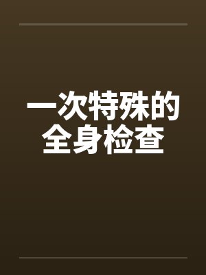 一次特殊的全身检查 一次特殊的全身检查