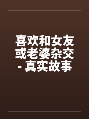 喜欢和女友或老婆杂交- 真实故事. 喜欢和女友或老婆杂交- 真实故事.