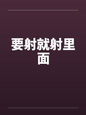 要射就射里面 要射就射里面