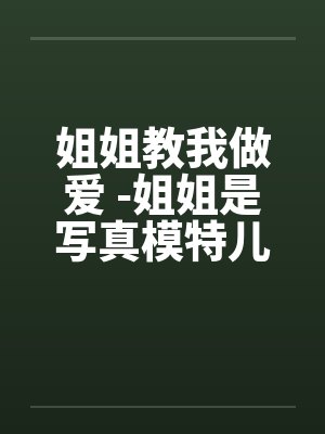 姐姐教我做爱 -姐姐是写真模特儿 姐姐教我做爱 -姐姐是写真模特儿
