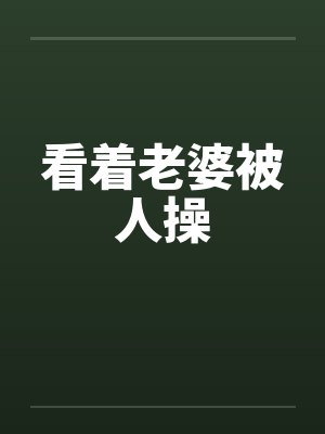 看着老婆被人操 看着老婆被人操