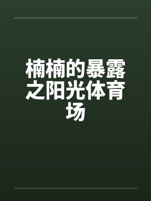 楠楠的暴露之阳光体育场 楠楠的暴露之阳光体育场