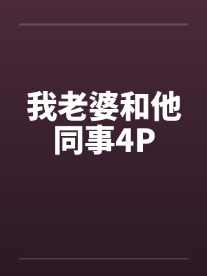 我老婆和他同事4P 我老婆和他同事4P