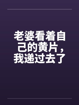 老婆看着自己的黄片,我递过去了离婚协议书 老婆看着自己的黄片,我递过去了离婚协议书