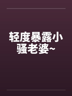 轻度暴露小骚老婆~ 轻度暴露小骚老婆~