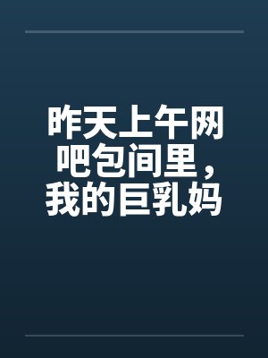昨天上午网吧包间里,我的巨乳妈妈全裸让网管玩奶子,帮网管乳交,射了一奶子 昨天上午网吧包间里,我的巨乳妈妈全裸让网管玩奶子,帮网管乳交,射了一奶子