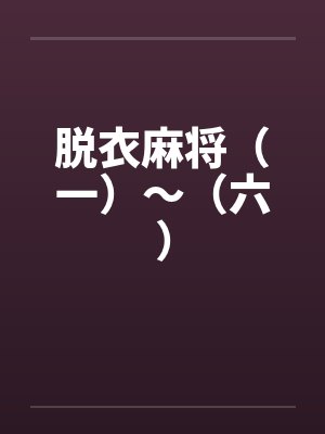 脱衣麻将(一)~(六) 脱衣麻将(一)~(六)