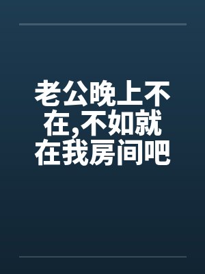 老公晚上不在,不如就在我房间吧! 老公晚上不在,不如就在我房间吧!