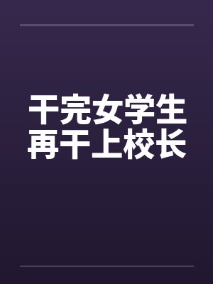 干完女学生再干上校长 干完女学生再干上校长
