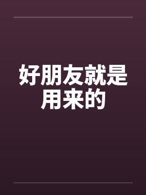 好朋友就是用来的 好朋友就是用来的