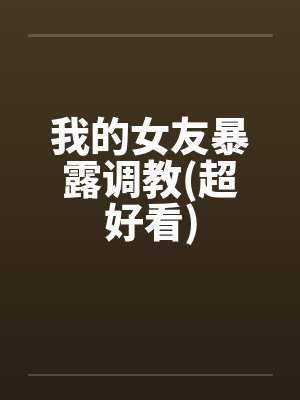 我的女友暴露调教(超好看) 我的女友暴露调教(超好看)