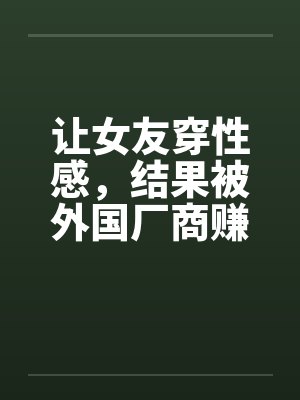 让女友穿性感,结果被外国厂商赚到 让女友穿性感,结果被外国厂商赚到