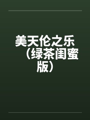 美天伦之乐(绿茶闺蜜版) 美天伦之乐(绿茶闺蜜版)