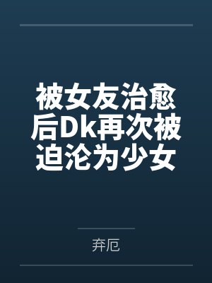 被女友治愈后Dk再次被迫沦为少女们的玩具