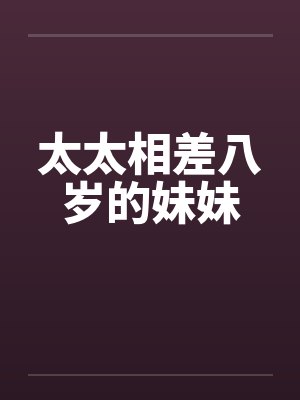 太太相差八岁的妹妹 太太相差八岁的妹妹