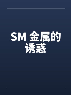 SM 金属的诱惑 SM 金属的诱惑