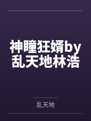 神瞳狂婿by乱天地林浩 神瞳狂婿by乱天地林浩
