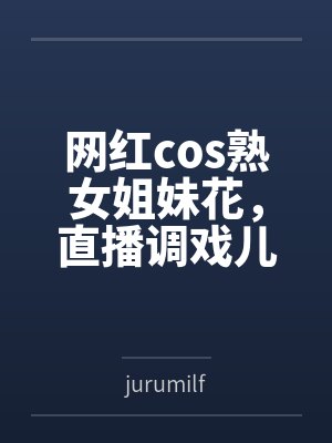 网红cos熟女姐妹花，直播调戏儿子（外甥）的正太同学，意外发现正太拥有巨根，性指导正太后被巨根肏成生