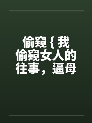 偷窥 { 我偷窥女人的往事,逼母帮我舒压 + 奸淫酒醉母 短篇 } 偷窥 { 我偷窥女人的往事,逼母帮我舒压 + 奸淫酒醉母 短篇 }