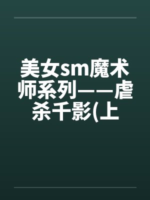 美女sm魔术师系列——虐杀千影(上下集) 美女sm魔术师系列——虐杀千影(上下集)