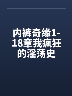 内裤奇缘1-18章我疯狂的淫荡史 内裤奇缘1-18章我疯狂的淫荡史