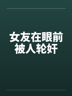 女友在眼前被人轮奸 女友在眼前被人轮奸