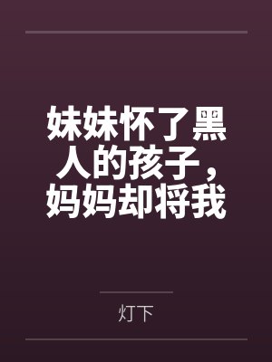妹妹怀了黑人的孩子,妈妈却将我赶出家门 妹妹怀了黑人的孩子,妈妈却将我赶出家门